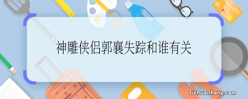 神雕侠侣郭襄失踪和谁有关 神雕侠侣郭襄失踪是被谁带走的