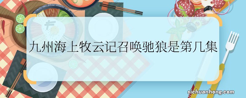 九州海上牧云记召唤驰狼是第几集 九州海上牧云记和叶召唤驰狼是哪一集