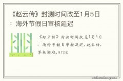 《赵云传》封测时间改至1月5日：海外节假日审核延迟