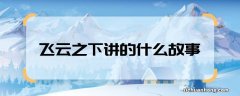 飞云之下讲的什么故事飞云之下是一个什么故事