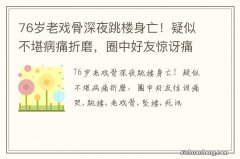 76岁老戏骨深夜跳楼身亡！疑似不堪病痛折磨，圈中好友惊讶痛哭