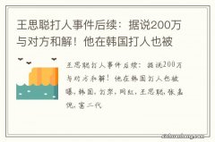 王思聪打人事件后续：据说200万与对方和解！他在韩国打人也被曝