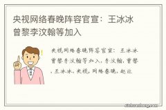 央视网络春晚阵容官宣：王冰冰曾黎李汶翰等加入