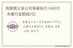 周震南父亲公司等被执行1490万 未履行金额超2亿