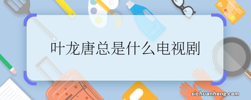 叶龙唐总是什么电视剧叶龙唐总是什么电视剧里的