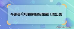 斗破苍穹电视剧林修崖第几集出场 电视剧斗破苍穹林修崖出现在哪集