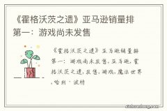 《霍格沃茨之遗》亚马逊销量排第一：游戏尚未发售