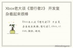 Xbox老大谈《潜行者2》 开发复杂看起来很棒