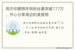 周杰伦晒照庆祝粉丝量突破777万，开心分享海边的美景照