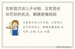 玄彬首次谈儿子长相，五官混合孙艺珍的优点，眼睛更像妈妈