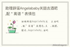 助理辟谣Angelababy关喆去酒吧,配＂离谱＂表情包