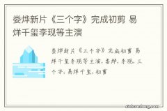 娄烨新片《三个字》完成初剪 易烊千玺李现等主演