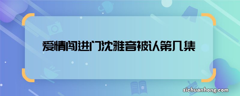 爱情闯进门沈雅音被认第几集 爱情闯进门雅音外公相认哪集