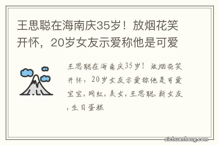 王思聪在海南庆35岁!放烟花笑开怀,20岁女友示爱称他是可爱宝宝