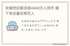 欢瑞世纪被冻结4949万人民币 旗下有任嘉伦等艺人