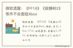 微软透露：《FF16》《寂静岭2》等作不会登陆Xbox