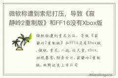 微软称遭到索尼打压，导致《寂静岭2重制版》和FF16没有Xbox版