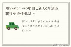 曝Switch Pro项目已被取消 资源转移至继任机型上