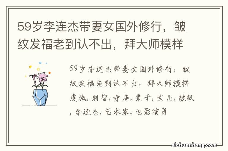 59岁李连杰带妻女国外修行，皱纹发福老到认不出，拜大师模样虔诚