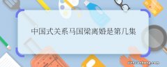 中国式关系马国梁离婚是第几集中国式关系中马国梁离婚是第哪一集