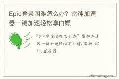 Epic登录困难怎么办？雷神加速器一键加速轻松享白嫖