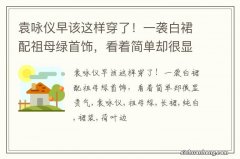 袁咏仪早该这样穿了！一袭白裙配祖母绿首饰，看着简单却很显贵气