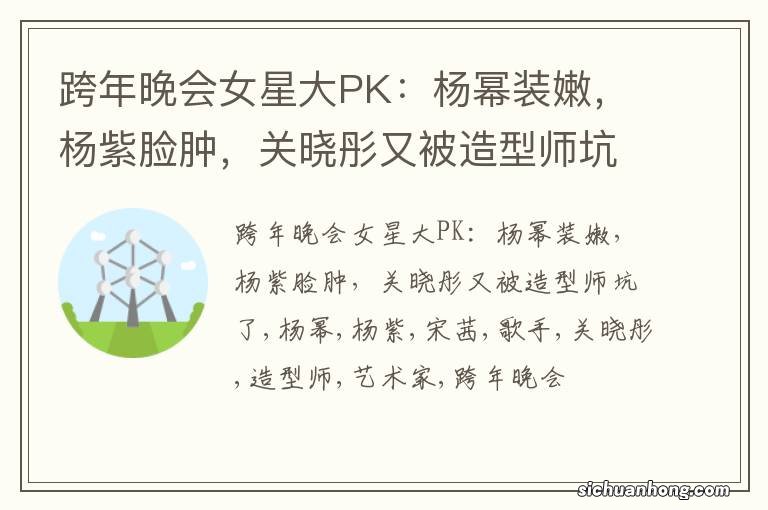 跨年晚会女星大PK：杨幂装嫩，杨紫脸肿，关晓彤又被造型师坑了