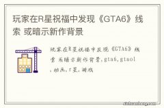 玩家在R星祝福中发现《GTA6》线索 或暗示新作背景