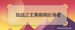 陆战之王黄晓萌扮演者 陆战之王黄晓萌是谁演的