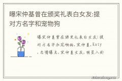 曝宋仲基曾在颁奖礼表白女友:提对方名字和宠物狗