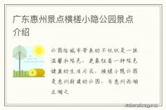 广东惠州景点横槎小隐公园景点介绍