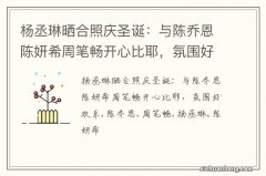 杨丞琳晒合照庆圣诞：与陈乔恩陈妍希周笔畅开心比耶，氛围好欢乐