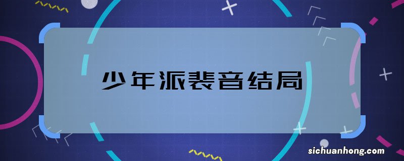 少年派裴音结局 少年派裴音最后怎么样了