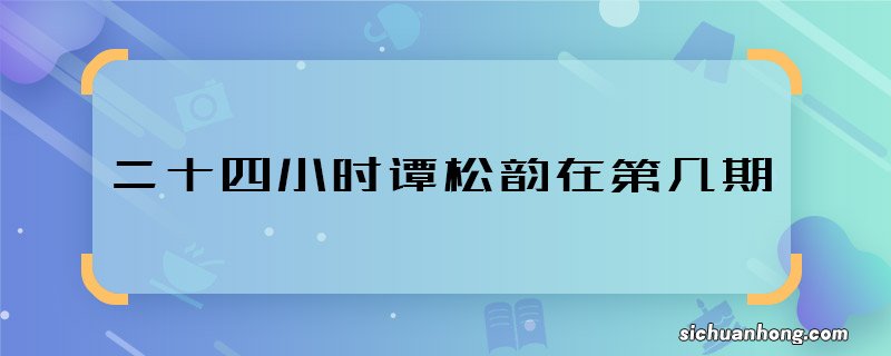 二十四小时谭松韵在第几期 二十四小时谭松韵什么时候播