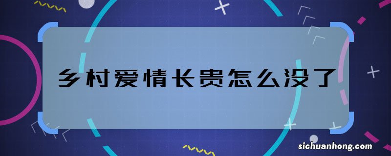 乡村爱情长贵怎么没了 乡村爱情长贵怎么死的