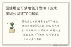 因使用宝可梦角色开发NFT游戏 澳洲公司被TPC起诉