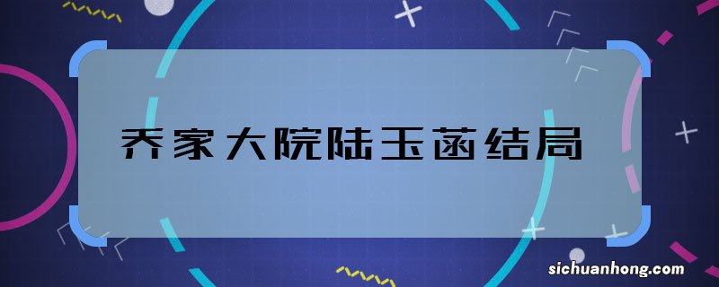 乔家大院陆玉菡结局 乔家大院陆玉菡最后怎么了