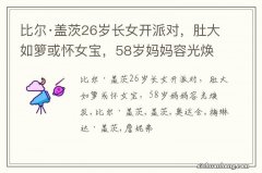 比尔·盖茨26岁长女开派对，肚大如箩或怀女宝，58岁妈妈容光焕发