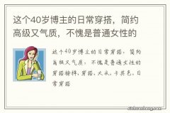 这个40岁博主的日常穿搭，简约高级又气质，不愧是普通女性的穿搭榜样