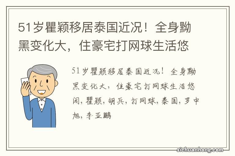 51岁瞿颖移居泰国近况！全身黝黑变化大，住豪宅打网球生活悠闲