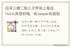 应采儿晒二胎儿子学说上海话，HoHo笑容好暖，和Jasper如复制粘贴