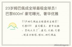 23岁姆巴佩成全球最吸金球员！巴黎600㎡ 豪宅曝光，奢华优雅，景观太美了~