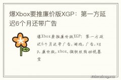 爆Xbox要推廉价版XGP：第一方延迟6个月还带广告