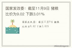 国家发改委：截至11月9日 猪粮比价为9.02 下跌3.01%