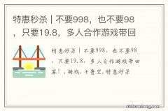 特惠秒杀 | 不要998，也不要98，只要19.8，多人合作游戏带回家！