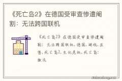 《死亡岛2》在德国受审查惨遭阉割：无法跨国联机