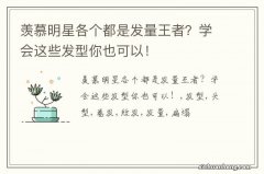 羡慕明星各个都是发量王者？学会这些发型你也可以！