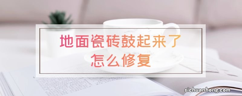 地面瓷砖鼓起来了怎么修复