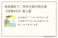 老战锤粉了！亨利卡维尔将主演《战锤40K》真人剧