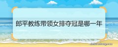 郎平教练带领女排夺冠是哪一年 郎平教练带领女排夺冠的年份